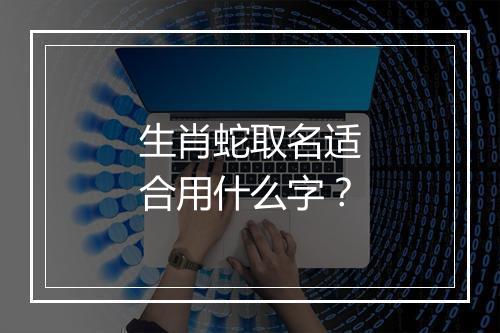 生肖蛇取名适合用什么字？