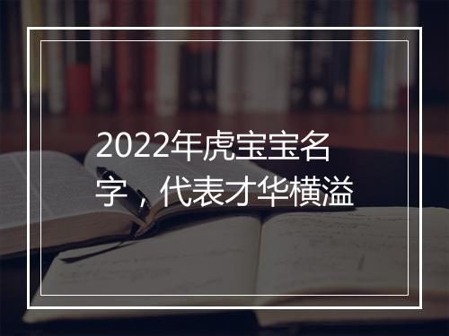 2022年虎宝宝名字，代表才华横溢