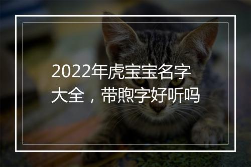 2022年虎宝宝名字大全，带煦字好听吗
