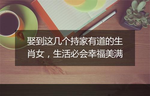 娶到这几个持家有道的生肖女，生活必会幸福美满
