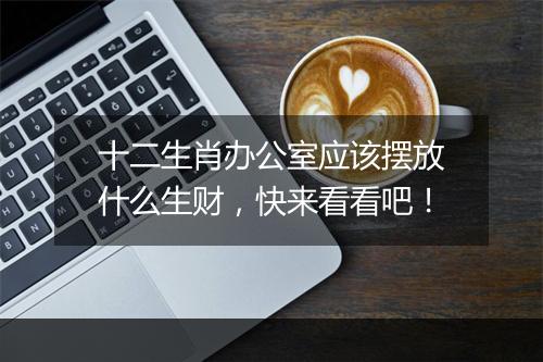 十二生肖办公室应该摆放什么生财，快来看看吧！