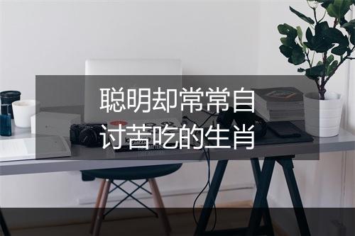 聪明却常常自讨苦吃的生肖