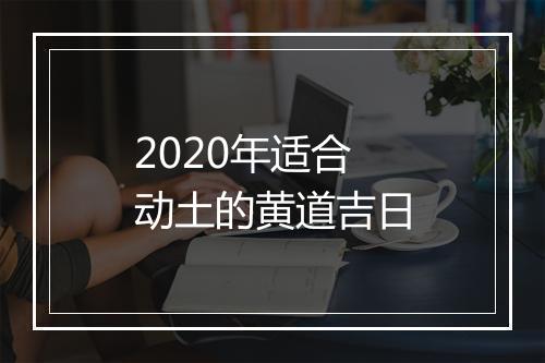 2020年适合动土的黄道吉日